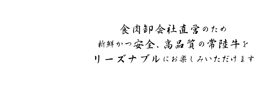 食肉卸会社直営のため新鮮かつ安全、高品質の常陸牛をリーズナブルにお楽しみいただけます